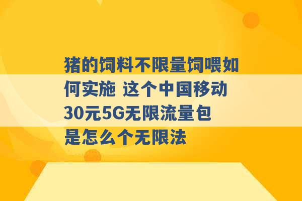 猪的饲料不限量饲喂如何实施 这个中国移动30元5G无限流量包是怎么个无限法 -第1张图片-电信联通移动号卡网