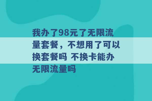 我办了98元了无限流量套餐，不想用了可以换套餐吗 不换卡能办无限流量吗 -第1张图片-电信联通移动号卡网