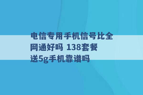 电信专用手机信号比全网通好吗 138套餐送5g手机靠谱吗 -第1张图片-电信联通移动号卡网