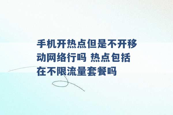 手机开热点但是不开移动网络行吗 热点包括在不限流量套餐吗 -第1张图片-电信联通移动号卡网