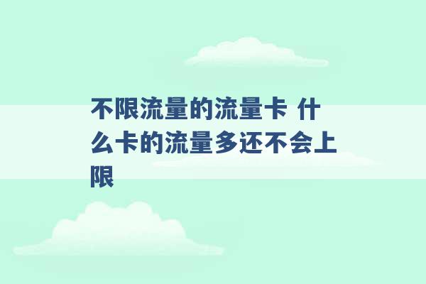 不限流量的流量卡 什么卡的流量多还不会上限 -第1张图片-电信联通移动号卡网