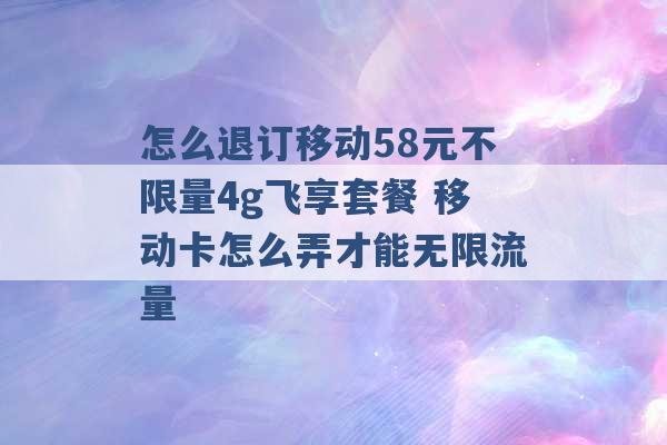 怎么退订移动58元不限量4g飞享套餐 移动卡怎么弄才能无限流量 -第1张图片-电信联通移动号卡网