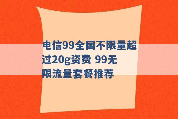 电信99全国不限量超过20g资费 99无限流量套餐推荐 -第1张图片-电信联通移动号卡网