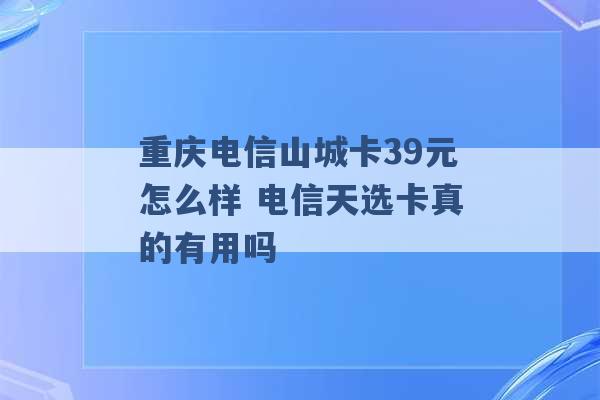 重庆电信山城卡39元怎么样 电信天选卡真的有用吗 -第1张图片-电信联通移动号卡网