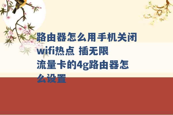 路由器怎么用手机关闭wifi热点 插无限流量卡的4g路由器怎么设置 -第1张图片-电信联通移动号卡网