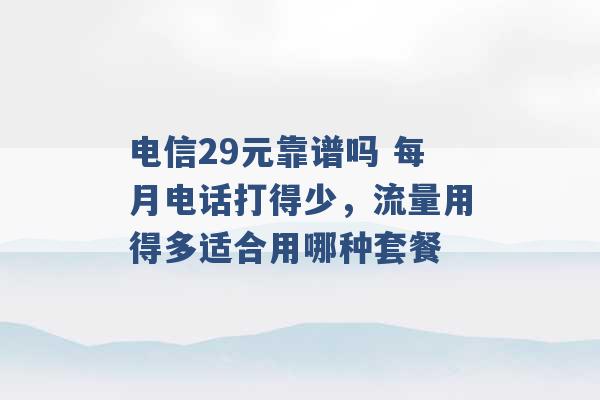 电信29元靠谱吗 每月电话打得少，流量用得多适合用哪种套餐 -第1张图片-电信联通移动号卡网