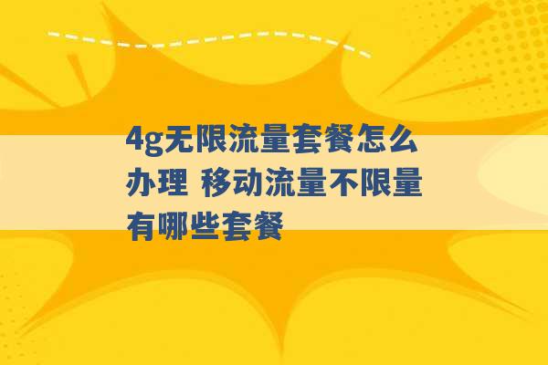 4g无限流量套餐怎么办理 移动流量不限量有哪些套餐 -第1张图片-电信联通移动号卡网