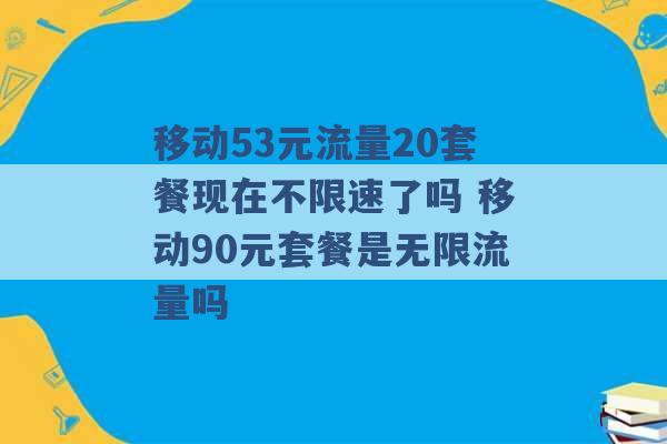 移动53元流量20套餐现在不限速了吗 移动90元套餐是无限流量吗 -第1张图片-电信联通移动号卡网