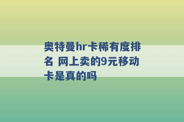 奥特曼hr卡稀有度排名 网上卖的9元移动卡是真的吗 -第1张图片-电信联通移动号卡网