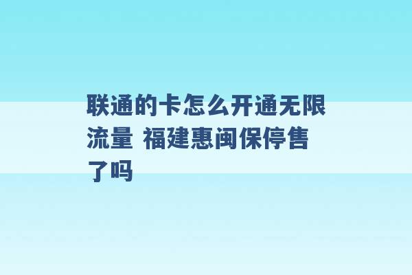 联通的卡怎么开通无限流量 福建惠闽保停售了吗 -第1张图片-电信联通移动号卡网