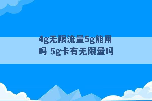 4g无限流量5g能用吗 5g卡有无限量吗 -第1张图片-电信联通移动号卡网