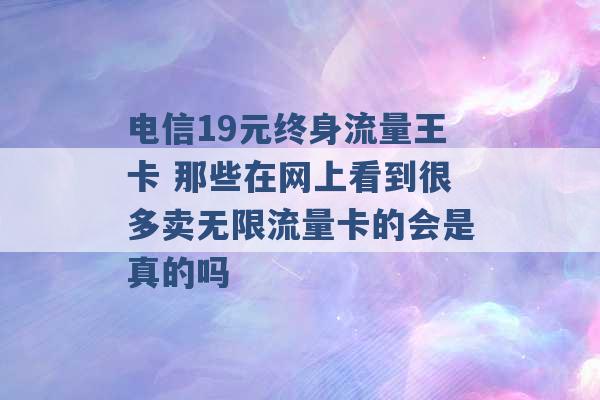 电信19元终身流量王卡 那些在网上看到很多卖无限流量卡的会是真的吗 -第1张图片-电信联通移动号卡网