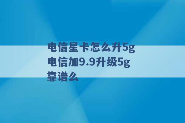 电信星卡怎么升5g 电信加9.9升级5g靠谱么 -第1张图片-电信联通移动号卡网