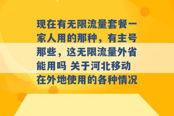 现在有无限流量套餐一家人用的那种，有主号那些，这无限流量外省能用吗 关于河北移动在外地使用的各种情况 -第1张图片-电信联通移动号卡网