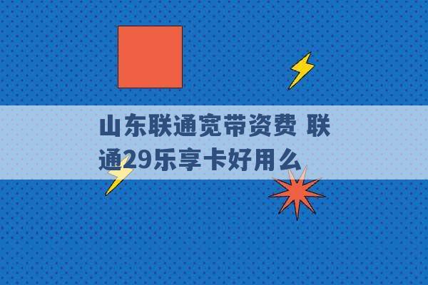 山东联通宽带资费 联通29乐享卡好用么 -第1张图片-电信联通移动号卡网