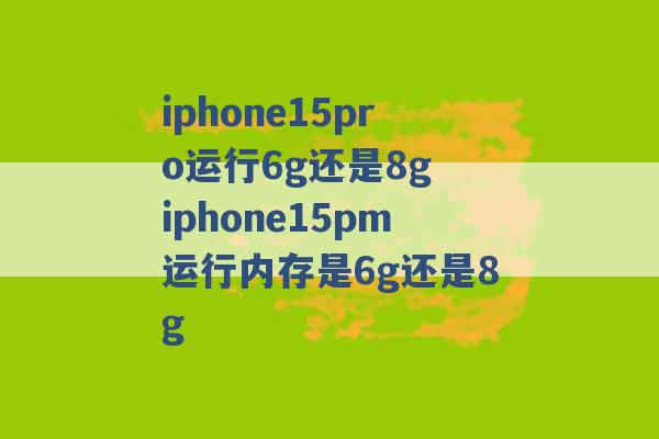 iphone15pro运行6g还是8g iphone15pm运行内存是6g还是8g -第1张图片-电信联通移动号卡网