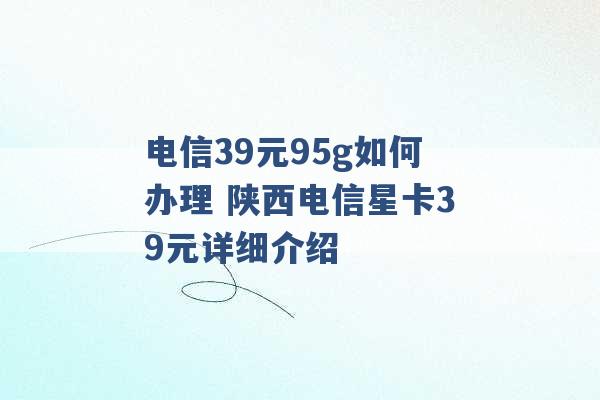 电信39元95g如何办理 陕西电信星卡39元详细介绍 -第1张图片-电信联通移动号卡网