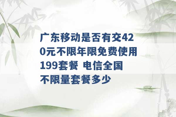 广东移动是否有交420元不限年限免费使用199套餐 电信全国不限量套餐多少 -第1张图片-电信联通移动号卡网