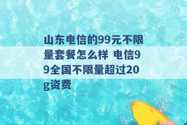 山东电信的99元不限量套餐怎么样 电信99全国不限量超过20g资费 -第1张图片-电信联通移动号卡网