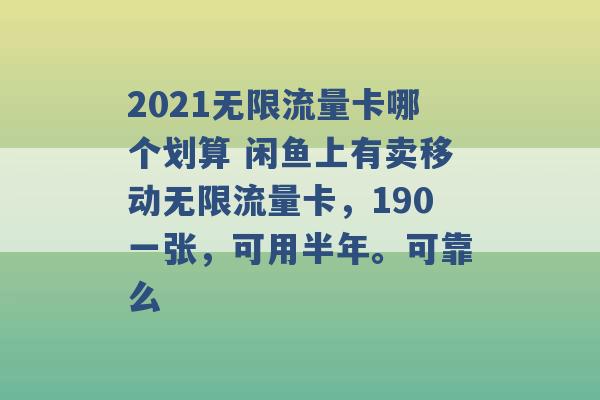 2021无限流量卡哪个划算 闲鱼上有卖移动无限流量卡，190一张，可用半年。可靠么 -第1张图片-电信联通移动号卡网