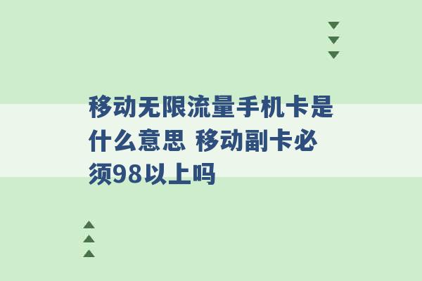 移动无限流量手机卡是什么意思 移动副卡必须98以上吗 -第1张图片-电信联通移动号卡网