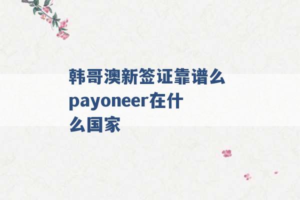 韩哥澳新签证靠谱么 payoneer在什么国家 -第1张图片-电信联通移动号卡网