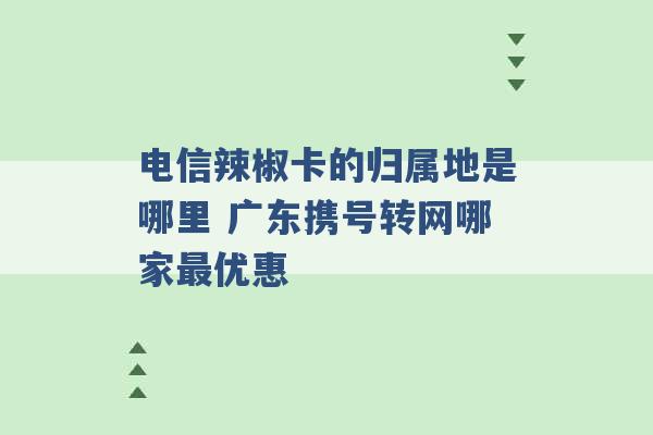 电信辣椒卡的归属地是哪里 广东携号转网哪家最优惠 -第1张图片-电信联通移动号卡网