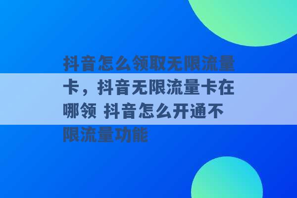 抖音怎么领取无限流量卡，抖音无限流量卡在哪领 抖音怎么开通不限流量功能 -第1张图片-电信联通移动号卡网