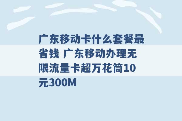 广东移动卡什么套餐最省钱 广东移动办理无限流量卡超万花筒10元300M -第1张图片-电信联通移动号卡网