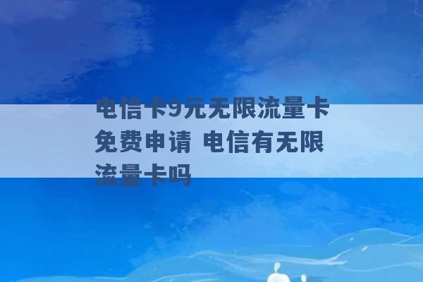 电信卡9元无限流量卡免费申请 电信有无限流量卡吗 -第1张图片-电信联通移动号卡网