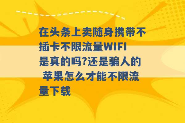 在头条上卖随身携带不插卡不限流量WIFI是真的吗?还是骗人的 苹果怎么才能不限流量下载 -第1张图片-电信联通移动号卡网