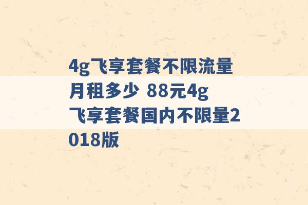 4g飞享套餐不限流量月租多少 88元4g飞享套餐国内不限量2018版 -第1张图片-电信联通移动号卡网