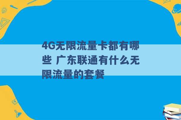 4G无限流量卡都有哪些 广东联通有什么无限流量的套餐 -第1张图片-电信联通移动号卡网