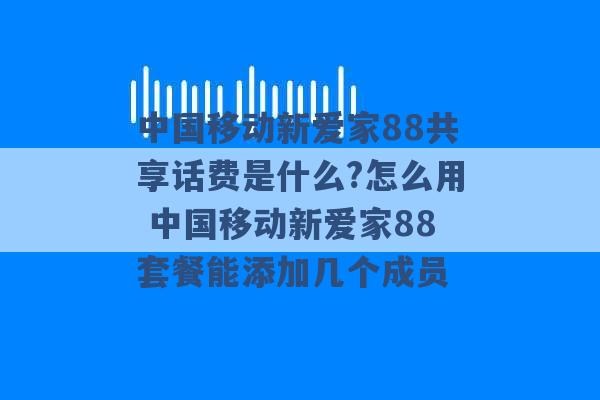 中国移动新爱家88共享话费是什么?怎么用 中国移动新爱家88套餐能添加几个成员 -第1张图片-电信联通移动号卡网