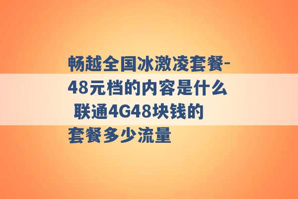 畅越全国冰激凌套餐-48元档的内容是什么 联通4G48块钱的套餐多少流量 -第1张图片-电信联通移动号卡网