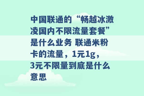 中国联通的“畅越冰激凌国内不限流量套餐”是什么业务 联通米粉卡的流量，1元1g，3元不限量到底是什么意思 -第1张图片-电信联通移动号卡网