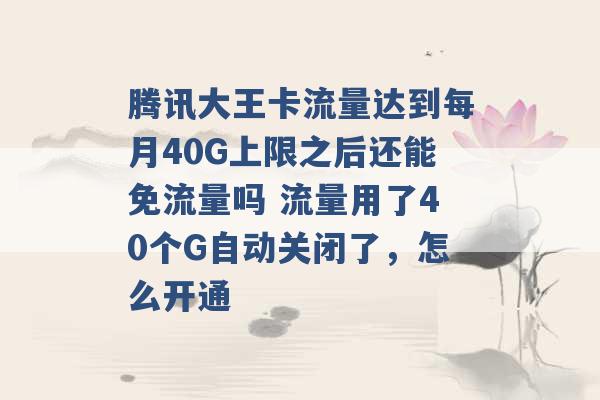 腾讯大王卡流量达到每月40G上限之后还能免流量吗 流量用了40个G自动关闭了，怎么开通 -第1张图片-电信联通移动号卡网