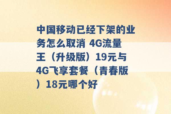 中国移动已经下架的业务怎么取消 4G流量王（升级版）19元与4G飞享套餐（青春版）18元哪个好 -第1张图片-电信联通移动号卡网