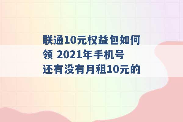 联通10元权益包如何领 2021年手机号还有没有月租10元的 -第1张图片-电信联通移动号卡网