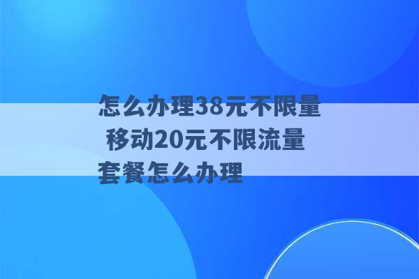 怎么办理38元不限量 移动20元不限流量套餐怎么办理 -第1张图片-电信联通移动号卡网