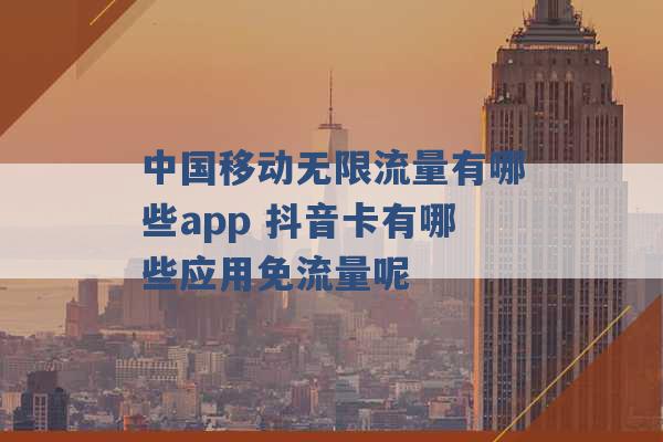 中国移动无限流量有哪些app 抖音卡有哪些应用免流量呢 -第1张图片-电信联通移动号卡网