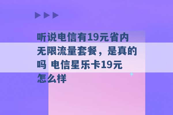 听说电信有19元省内无限流量套餐，是真的吗 电信星乐卡19元怎么样 -第1张图片-电信联通移动号卡网