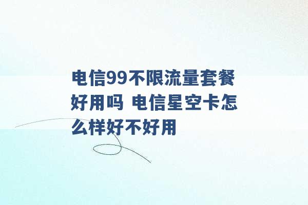 电信99不限流量套餐好用吗 电信星空卡怎么样好不好用 -第1张图片-电信联通移动号卡网