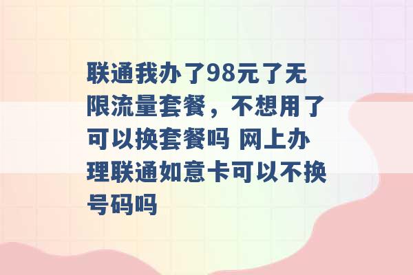 联通我办了98元了无限流量套餐，不想用了可以换套餐吗 网上办理联通如意卡可以不换号码吗 -第1张图片-电信联通移动号卡网