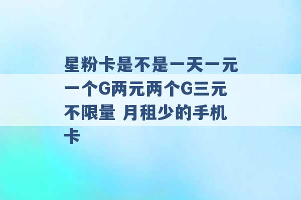 星粉卡是不是一天一元一个G两元两个G三元不限量 月租少的手机卡 -第1张图片-电信联通移动号卡网