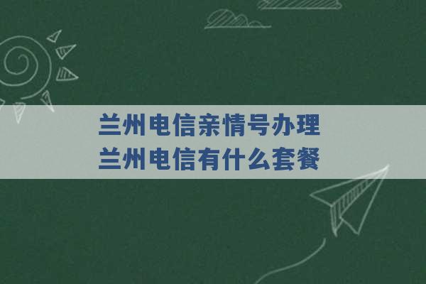 兰州电信亲情号办理 兰州电信有什么套餐 -第1张图片-电信联通移动号卡网