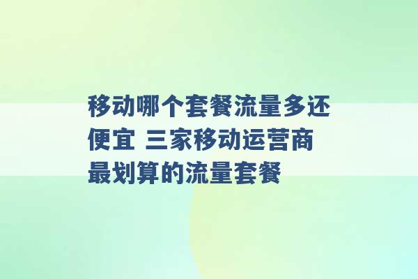 移动哪个套餐流量多还便宜 三家移动运营商最划算的流量套餐 -第1张图片-电信联通移动号卡网