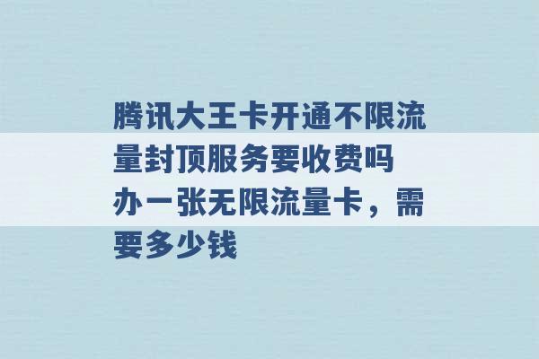 腾讯大王卡开通不限流量封顶服务要收费吗 办一张无限流量卡，需要多少钱 -第1张图片-电信联通移动号卡网