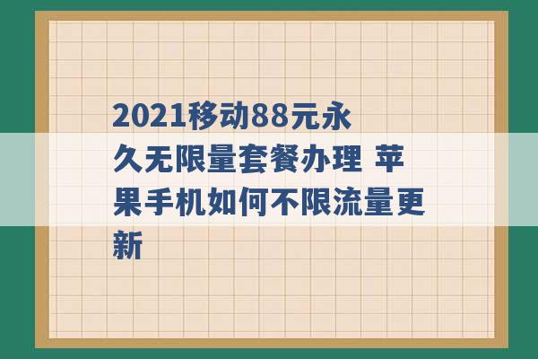 2021移动88元永久无限量套餐办理 苹果手机如何不限流量更新 -第1张图片-电信联通移动号卡网