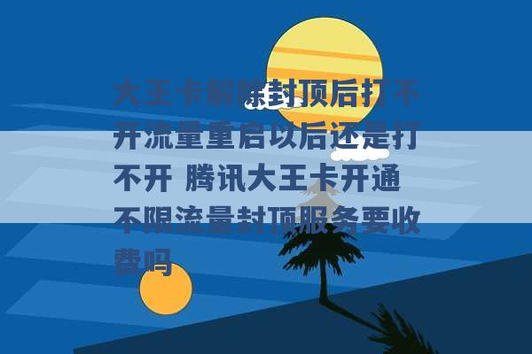 大王卡解除封顶后打不开流量重启以后还是打不开 腾讯大王卡开通不限流量封顶服务要收费吗 -第1张图片-电信联通移动号卡网